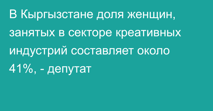 В Кыргызстане доля женщин, занятых в секторе креативных индустрий составляет около 41%, - депутат