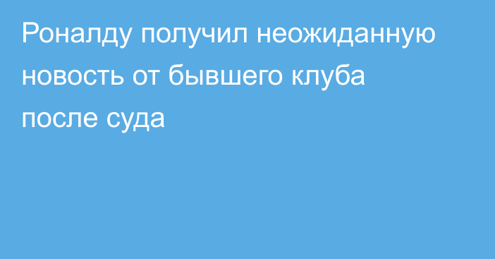 Роналду получил неожиданную новость от бывшего клуба после суда