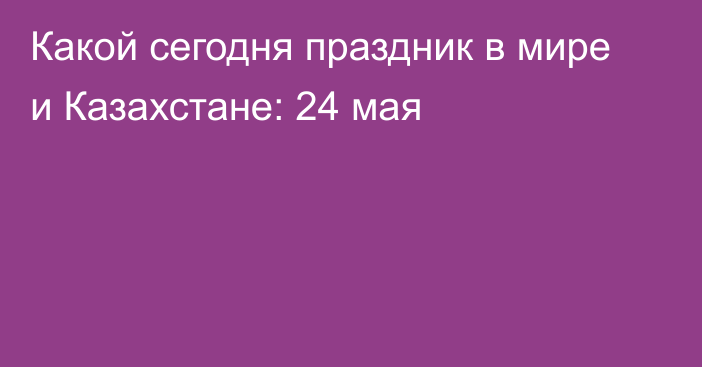 Какой сегодня праздник в мире и Казахстане: 24 мая