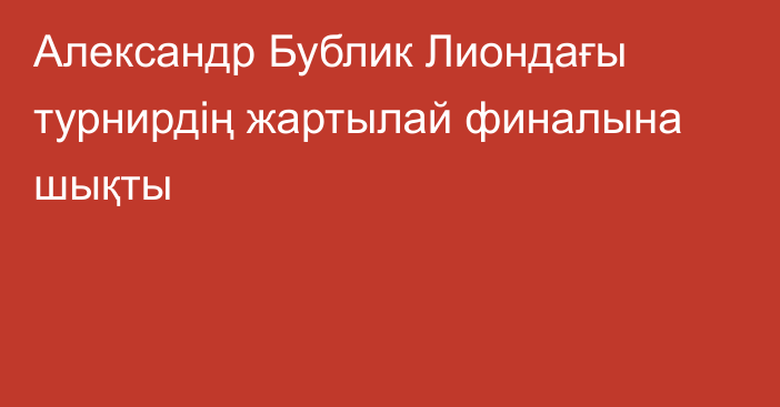 Александр Бублик Лиондағы турнирдің жартылай финалына шықты