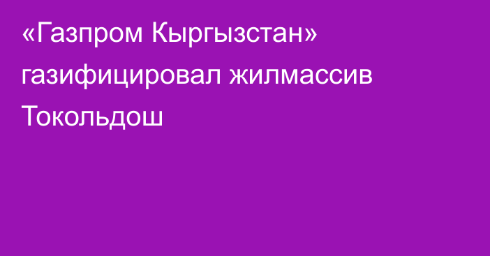 «Газпром Кыргызстан» газифицировал жилмассив Токольдош