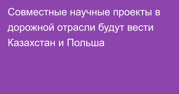 Совместные научные проекты в дорожной отрасли будут вести Казахстан и Польша