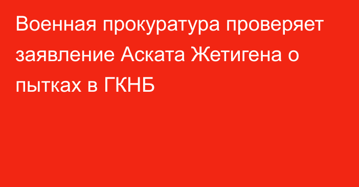 Военная прокуратура проверяет заявление Аската Жетигена о пытках в ГКНБ