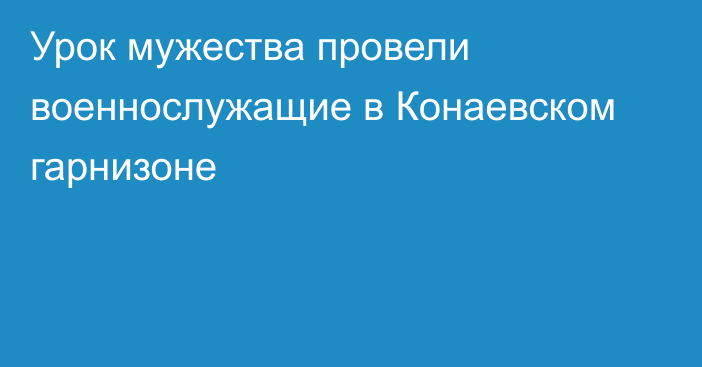 Урок мужества провели военнослужащие в Конаевском гарнизоне