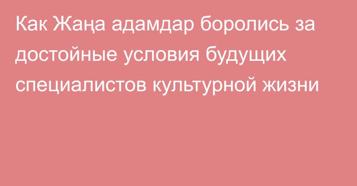 Как Жаңа адамдар боролись за достойные условия будущих специалистов культурной жизни