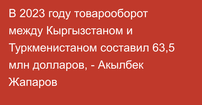 В 2023 году товарооборот между Кыргызстаном и Туркменистаном составил 63,5 млн долларов, - Акылбек Жапаров