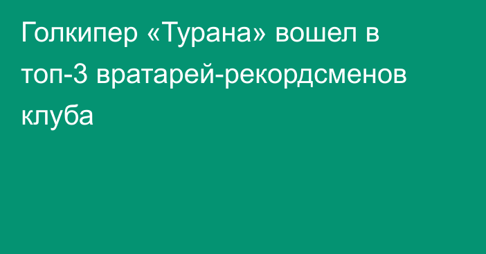 Голкипер «Турана» вошел в топ-3 вратарей-рекордсменов клуба