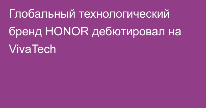 Глобальный технологический бренд HONOR дебютировал на VivaTech