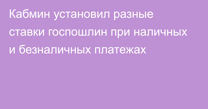 Кабмин установил разные ставки госпошлин при наличных и безналичных платежах