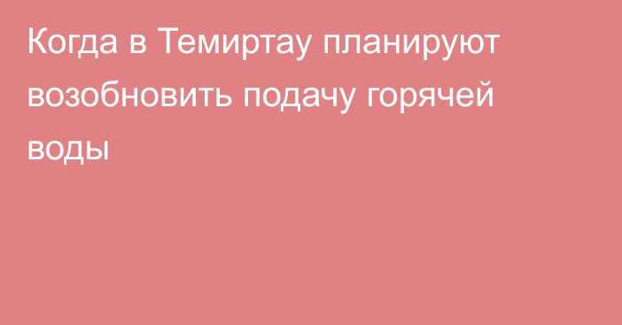 Когда в Темиртау планируют возобновить подачу горячей воды