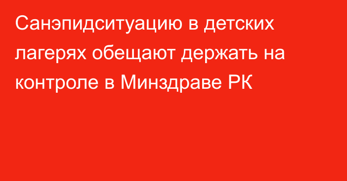 Санэпидситуацию в детских лагерях обещают держать на контроле в Минздраве РК