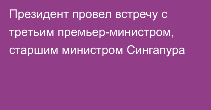 Президент провел встречу с третьим премьер-министром, старшим министром Сингапура