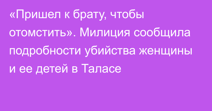 «Пришел к брату, чтобы отомстить». Милиция сообщила подробности убийства женщины и ее детей в Таласе