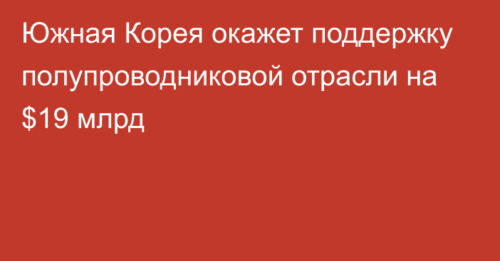 Южная Корея окажет поддержку полупроводниковой отрасли на $19 млрд