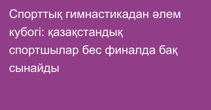 Спорттық гимнастикадан әлем кубогі: қазақстандық спортшылар бес финалда бақ сынайды