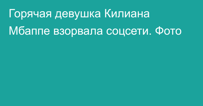 Горячая девушка Килиана Мбаппе взорвала соцсети. Фото