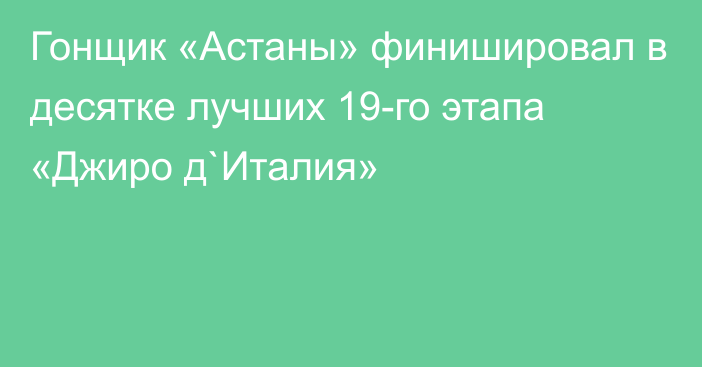 Гонщик «Астаны» финишировал в десятке лучших 19-го этапа «Джиро д`Италия»