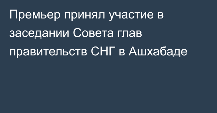 Премьер принял участие в заседании Совета глав правительств СНГ в Ашхабаде