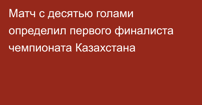 Матч с десятью голами определил первого финалиста чемпионата Казахстана