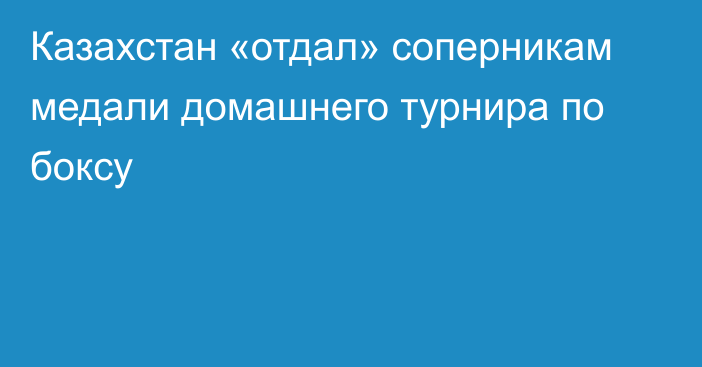 Казахстан «отдал» соперникам медали домашнего турнира по боксу