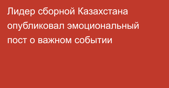 Лидер сборной Казахстана опубликовал эмоциональный пост о важном событии