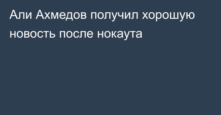 Али Ахмедов получил хорошую новость после нокаута