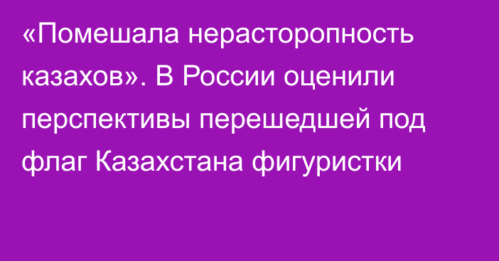 «Помешала нерасторопность казахов». В России оценили перспективы перешедшей под флаг Казахстана фигуристки