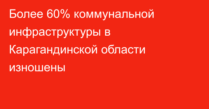 Более 60% коммунальной инфраструктуры в Карагандинской области изношены