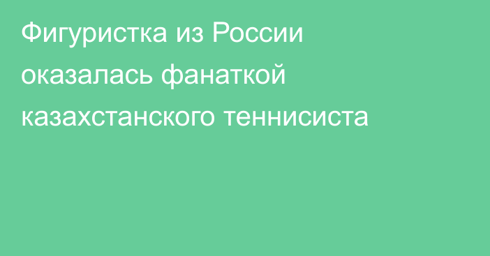 Фигуристка из России оказалась фанаткой казахстанского теннисиста