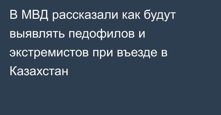 В МВД рассказали как будут выявлять педофилов и экстремистов при въезде в Казахстан