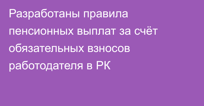 Разработаны правила пенсионных выплат за счёт обязательных взносов работодателя в РК