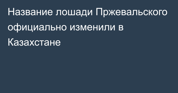 Название лошади Пржевальского официально изменили в Казахстане