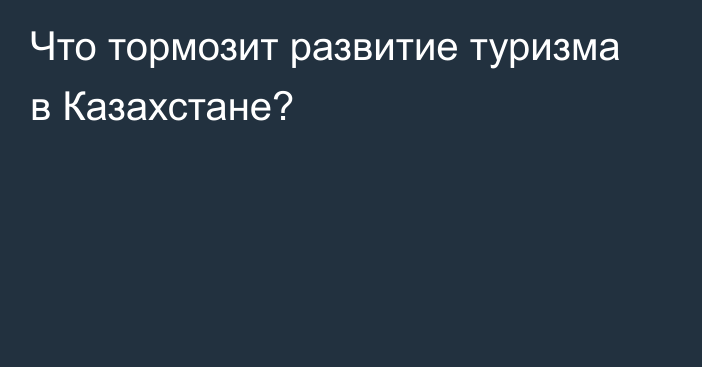 Что тормозит развитие туризма в Казахстане?