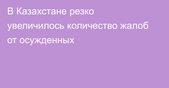 В Казахстане резко увеличилось количество жалоб от осужденных