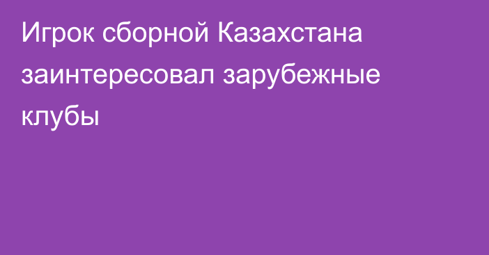 Игрок сборной Казахстана заинтересовал зарубежные клубы