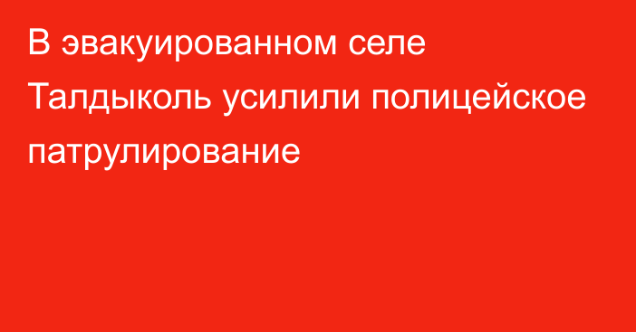 В эвакуированном селе Талдыколь усилили полицейское патрулирование