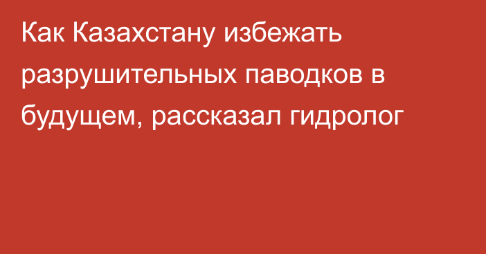 Как Казахстану избежать разрушительных паводков в будущем, рассказал гидролог