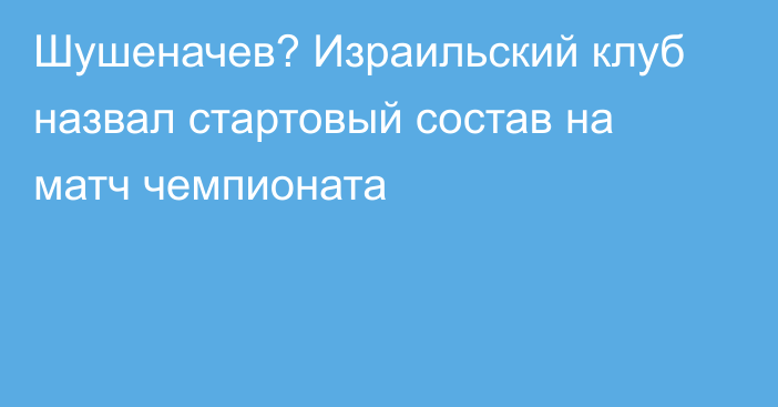 Шушеначев? Израильский клуб назвал стартовый состав на матч чемпионата