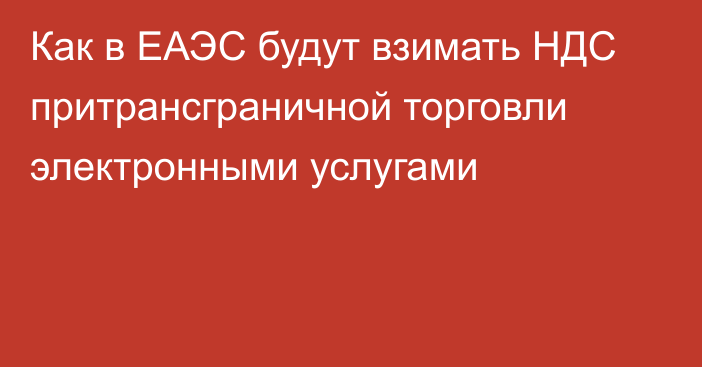 Как в ЕАЭС будут взимать НДС притрансграничной торговли электронными услугами