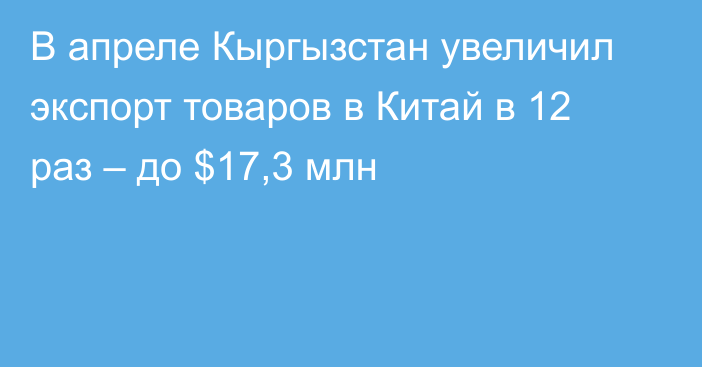 В апреле Кыргызстан увеличил экспорт товаров в Китай в 12 раз – до $17,3 млн