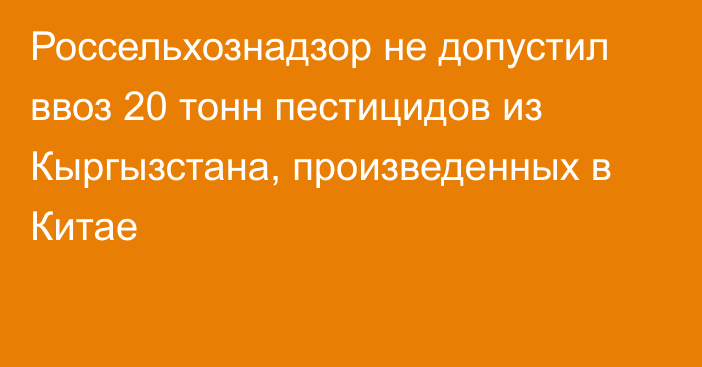 Россельхознадзор не допустил ввоз 20 тонн пестицидов из Кыргызстана, произведенных в Китае