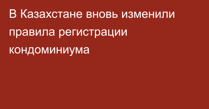 В Казахстане вновь изменили правила регистрации кондоминиума