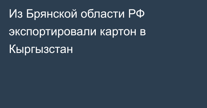 Из Брянской области РФ экспортировали картон в Кыргызстан