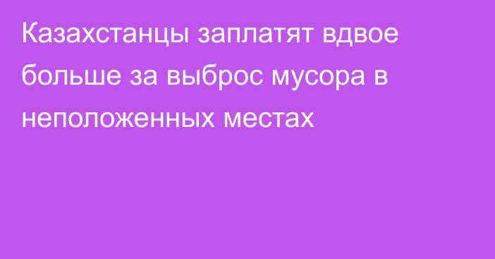 Казахстанцы заплатят вдвое больше за выброс мусора в неположенных местах