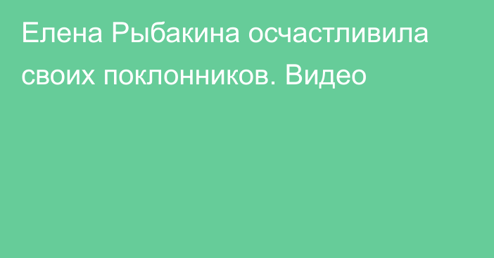 Елена Рыбакина осчастливила своих поклонников. Видео