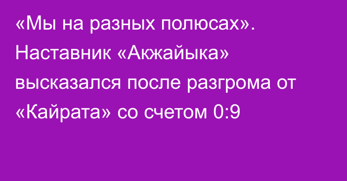 «Мы на разных полюсах». Наставник «Акжайыка» высказался после разгрома от «Кайрата» со счетом 0:9