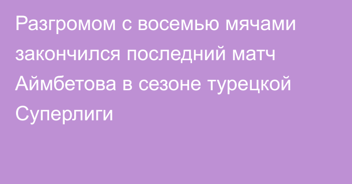 Разгромом с восемью мячами закончился последний матч Аймбетова в сезоне турецкой Суперлиги