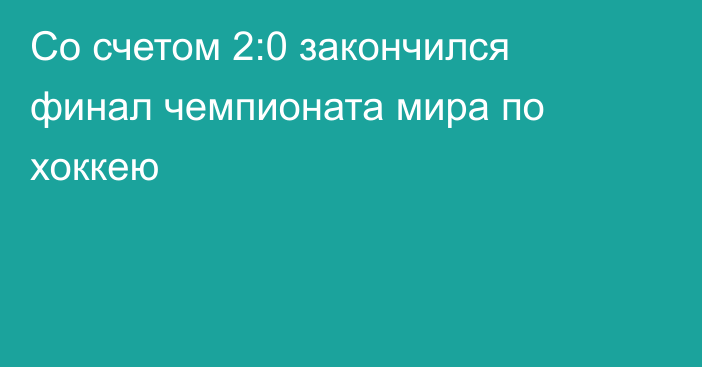 Со счетом 2:0 закончился финал чемпионата мира по хоккею