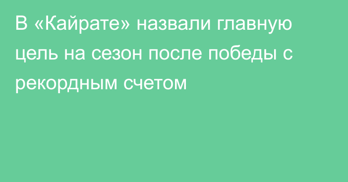 В «Кайрате» назвали главную цель на сезон после победы с рекордным счетом