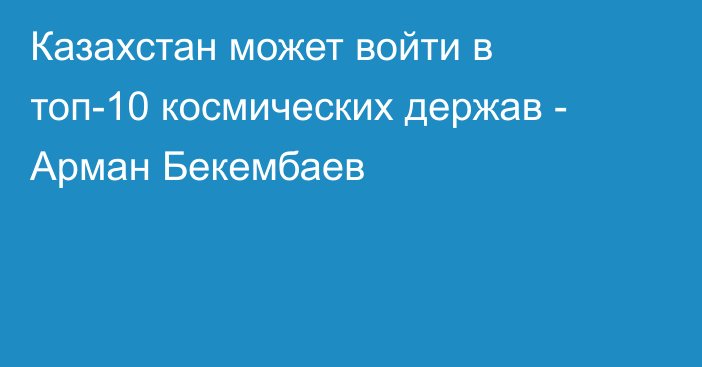 Казахстан может войти в топ-10 космических держав - Арман Бекембаев